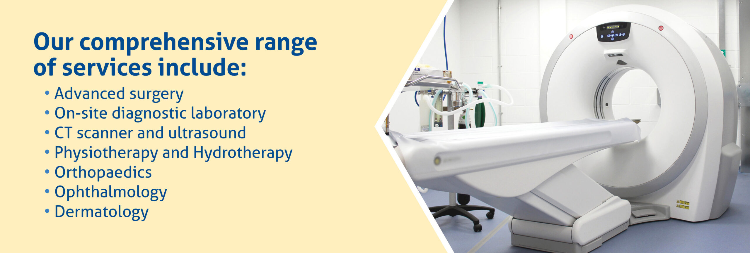 Our comprehensive range of services includes: Advanced surgery, On-site diagnostic laboratory, CT scanner and ultrasound, Physiotherapy and hydrotherapy, Ophthalmology, Dermatology